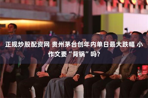 正规炒股配资网 贵州茅台创年内单日最大跌幅 小作文要“背锅”吗？
