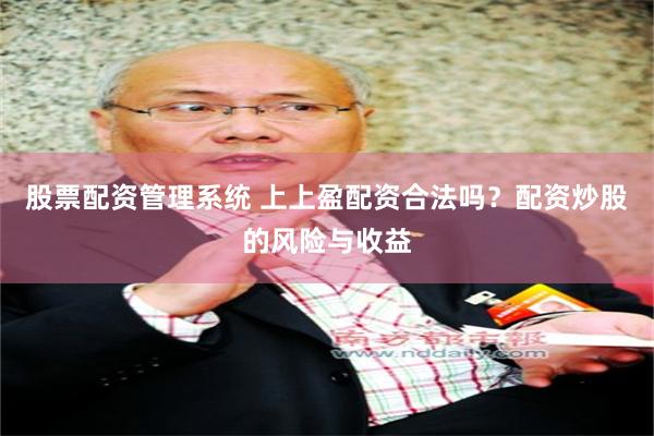 股票配资管理系统 上上盈配资合法吗？配资炒股的风险与收益