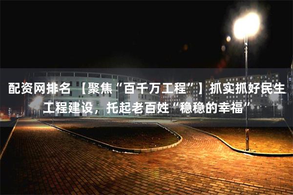 配资网排名 【聚焦“百千万工程”】抓实抓好民生工程建设，托起老百姓“稳稳的幸福”