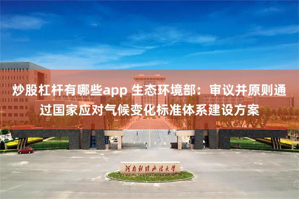炒股杠杆有哪些app 生态环境部：审议并原则通过国家应对气候变化标准体系建设方案
