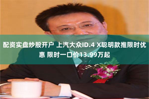 配资实盘炒股开户 上汽大众ID.4 X聪明款推限时优惠 限时一口价13.99万起
