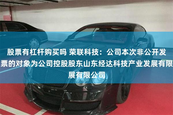 股票有杠杆购买吗 荣联科技：公司本次非公开发行股票的对象为公司控股股东山东经达科技产业发展有限公司