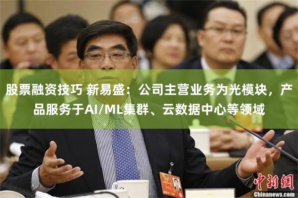 股票融资技巧 新易盛：公司主营业务为光模块，产品服务于AI/ML集群、云数据中心等领域