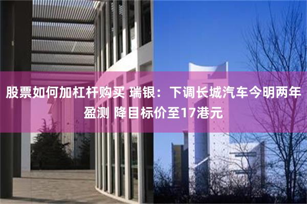 股票如何加杠杆购买 瑞银：下调长城汽车今明两年盈测 降目标价至17港元
