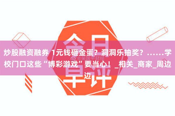炒股融资融券 1元钱砸金蛋？洞洞乐抽奖？……学校门口这些“博彩游戏”要当心！_相关_商家_周边