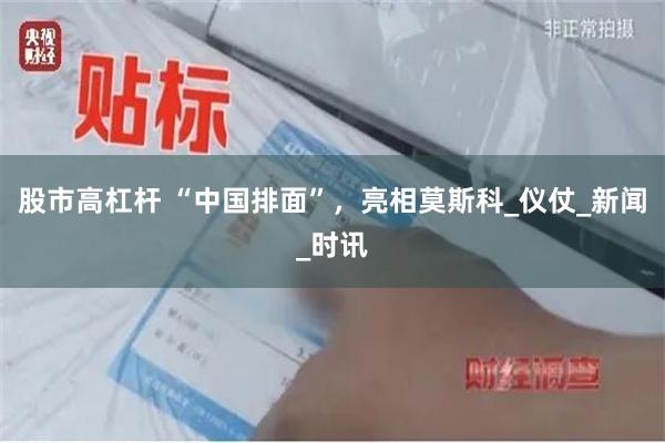 股市高杠杆 “中国排面”，亮相莫斯科_仪仗_新闻_时讯