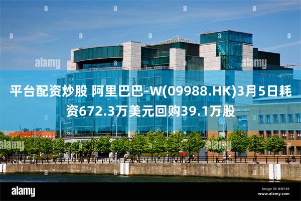 平台配资炒股 阿里巴巴-W(09988.HK)3月5日耗资672.3万美元回购39.1万股