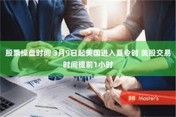 股票操盘时间 3月9日起美国进入夏令时 美股交易时间提前1小时