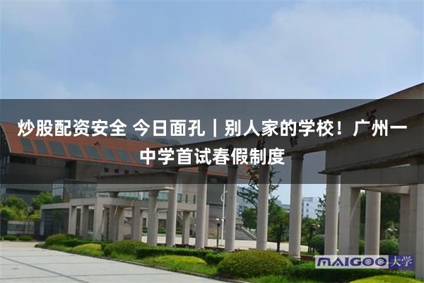 炒股配资安全 今日面孔｜别人家的学校！广州一中学首试春假制度
