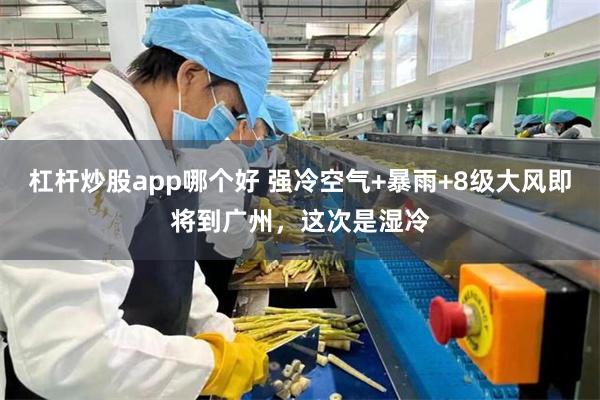 杠杆炒股app哪个好 强冷空气+暴雨+8级大风即将到广州，这次是湿冷