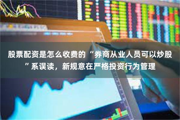 股票配资是怎么收费的 “券商从业人员可以炒股”系误读，新规意在严格投资行为管理