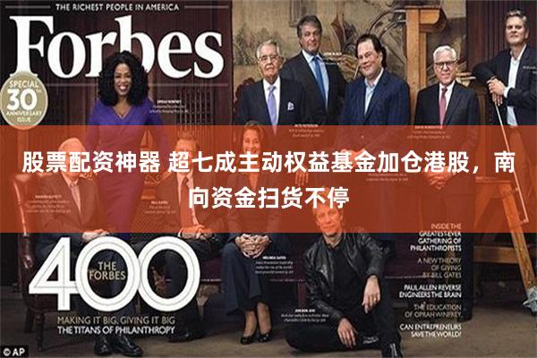 股票配资神器 超七成主动权益基金加仓港股，南向资金扫货不停
