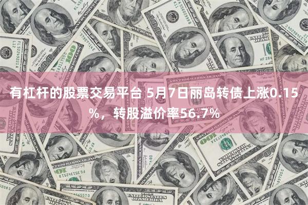 有杠杆的股票交易平台 5月7日丽岛转债上涨0.15%，转股溢价率56.7%