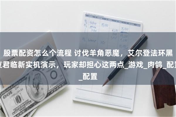 股票配资怎么个流程 讨伐羊角恶魔，艾尔登法环黑夜君临新实机演示，玩家却担心这两点_游戏_肉鸽_配置