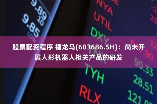 股票配资程序 福龙马(603686.SH)：尚未开展人形机器人相关产品的研发