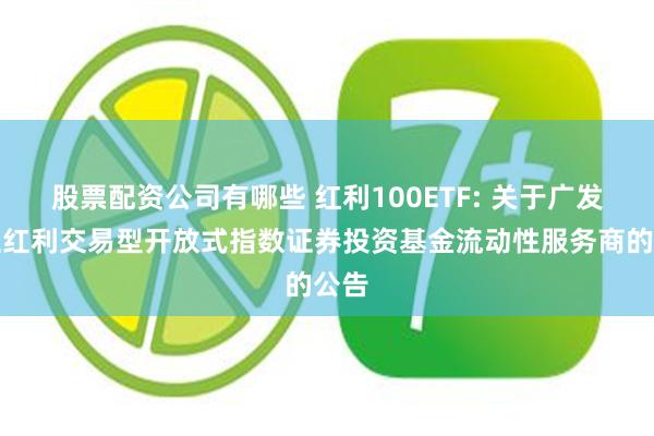 股票配资公司有哪些 红利100ETF: 关于广发中证红利交易型开放式指数证券投资基金流动性服务商的公告