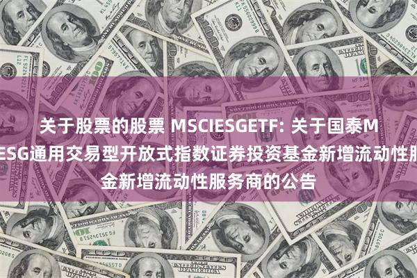 关于股票的股票 MSCIESGETF: 关于国泰MSCI中国A股ESG通用交易型开放式指数证券投资基金新增流动性服务商的公告