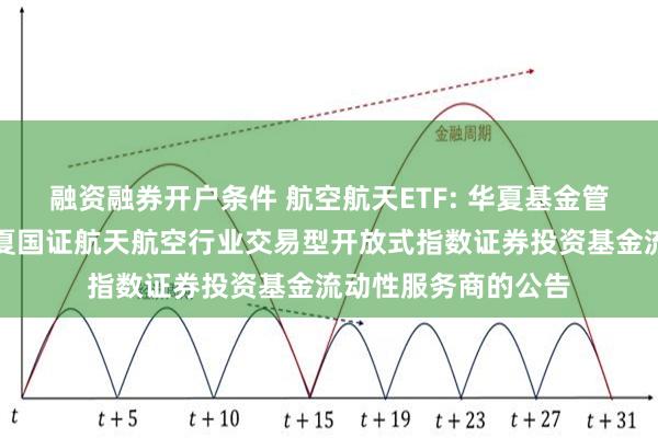融资融券开户条件 航空航天ETF: 华夏基金管理有限公司关于华夏国证航天航空行业交易型开放式指数证券投资基金流动性服务商的公告