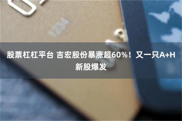 股票杠杠平台 吉宏股份暴涨超60%！又一只A+H新股爆发