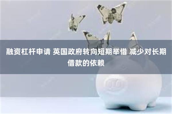 融资杠杆申请 英国政府转向短期举借 减少对长期借款的依赖