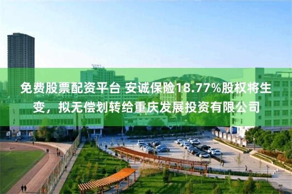 免费股票配资平台 安诚保险18.77%股权将生变，拟无偿划转给重庆发展投资有限公司