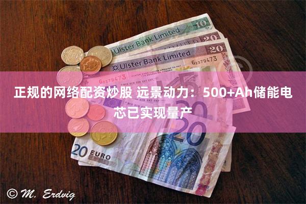 正规的网络配资炒股 远景动力：500+Ah储能电芯已实现量产