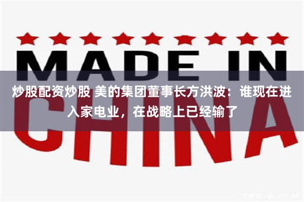炒股配资炒股 美的集团董事长方洪波：谁现在进入家电业，在战略上已经输了