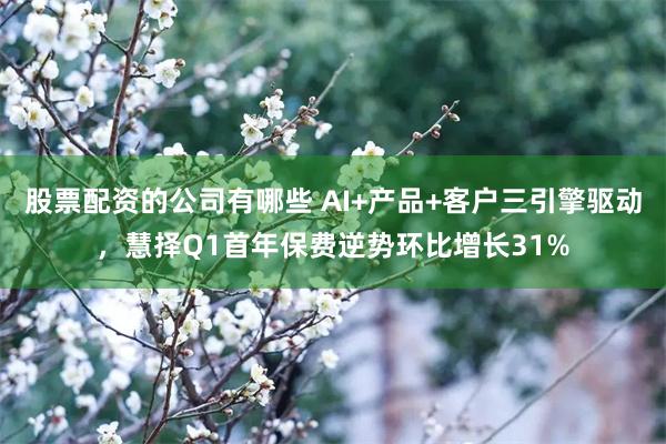 股票配资的公司有哪些 AI+产品+客户三引擎驱动，慧择Q1首年保费逆势环比增长31%