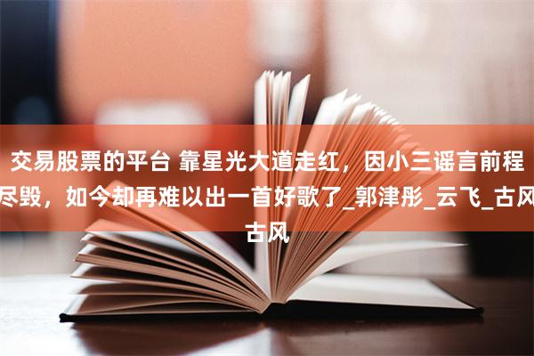 交易股票的平台 靠星光大道走红，因小三谣言前程尽毁，如今却再难以出一首好歌了_郭津彤_云飞_古风