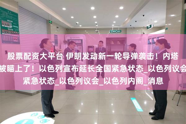 股票配资大平台 伊朗发动新一轮导弹袭击！内塔尼亚胡的家庭住所被瞄上了！以色列宣布延长全国紧急状态_以色列议会_以色列内阁_消息