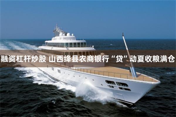 融资杠杆炒股 山西绛县农商银行“贷”动夏收粮满仓