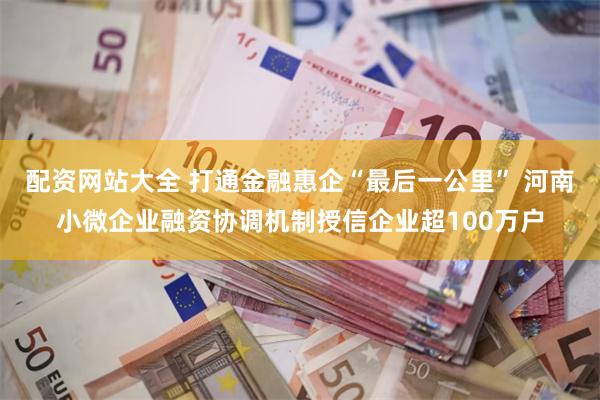 配资网站大全 打通金融惠企“最后一公里” 河南小微企业融资协调机制授信企业超100万户