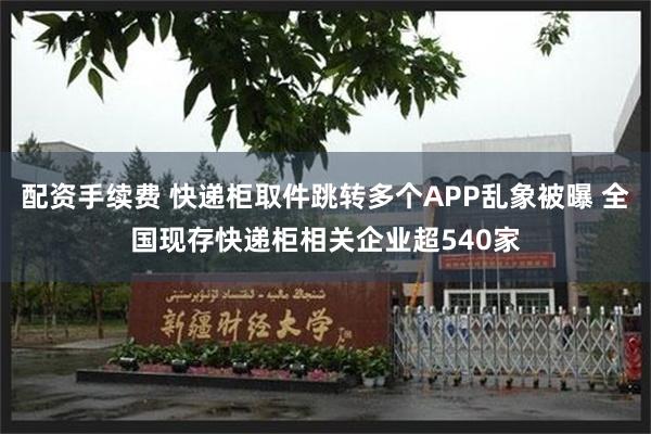 配资手续费 快递柜取件跳转多个APP乱象被曝 全国现存快递柜相关企业超540家