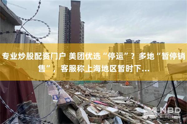 专业炒股配资门户 美团优选“停运”？多地“暂停销售”，客服称上海地区暂时下...