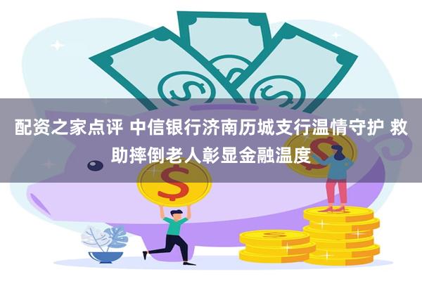 配资之家点评 中信银行济南历城支行温情守护 救助摔倒老人彰显金融温度
