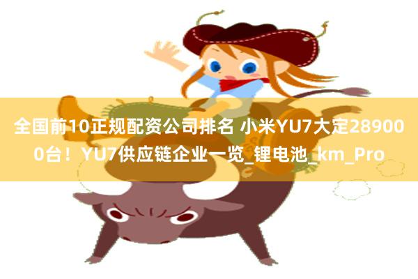 全国前10正规配资公司排名 小米YU7大定289000台！YU7供应链企业一览_锂电池_km_Pro