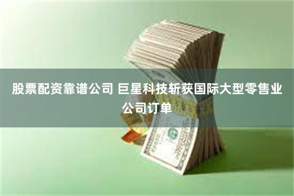 股票配资靠谱公司 巨星科技斩获国际大型零售业公司订单