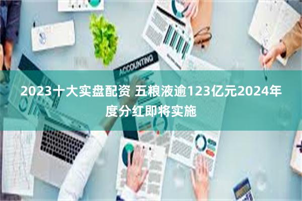 2023十大实盘配资 五粮液逾123亿元2024年度分红即将实施
