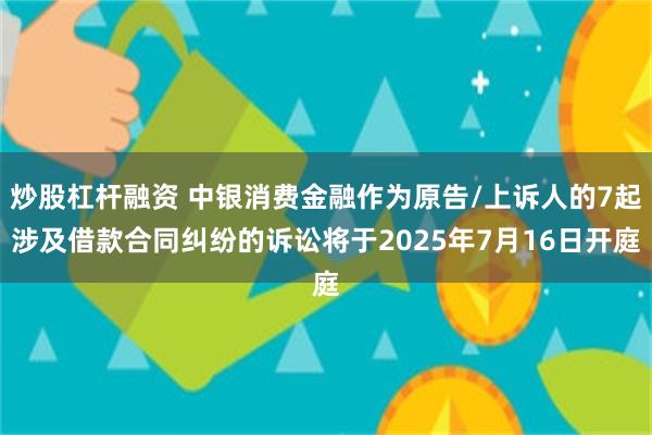 炒股杠杆融资 中银消费金融作为原告/上诉人的7起涉及借款合同纠纷的诉讼将于2025年7月16日开庭