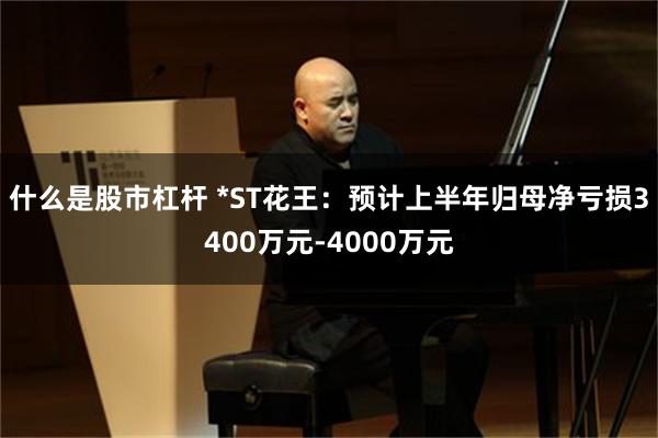 什么是股市杠杆 *ST花王：预计上半年归母净亏损3400万元-4000万元