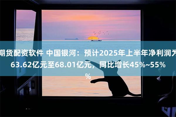 期货配资软件 中国银河：预计2025年上半年净利润为63.62亿元至68.01亿元，同比增长45%~55%