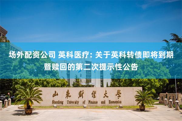 场外配资公司 英科医疗: 关于英科转债即将到期暨赎回的第二次提示性公告