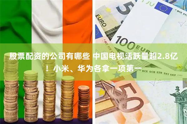 股票配资的公司有哪些 中国电视活跃量超2.8亿！小米、华为各拿一项第一