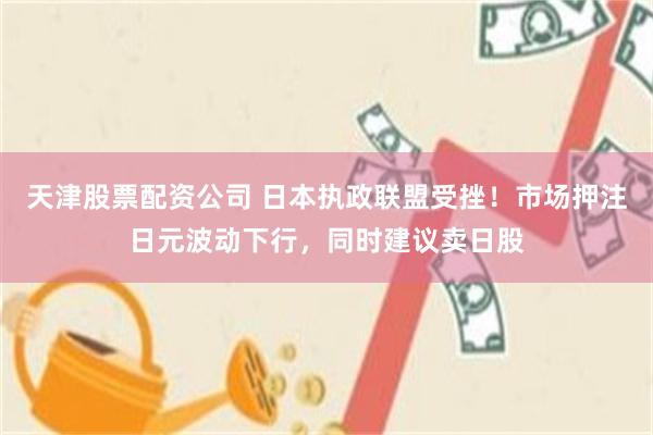天津股票配资公司 日本执政联盟受挫！市场押注日元波动下行，同时建议卖日股