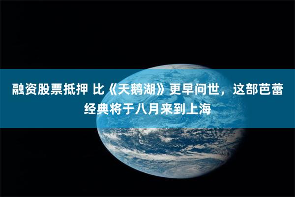 融资股票抵押 比《天鹅湖》更早问世，这部芭蕾经典将于八月来到上海