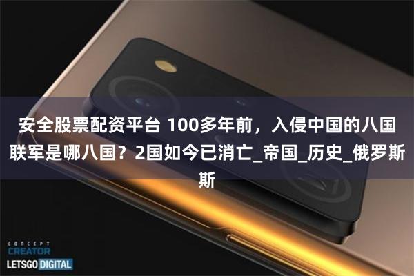 安全股票配资平台 100多年前，入侵中国的八国联军是哪八国？2国如今已消亡_帝国_历史_俄罗斯