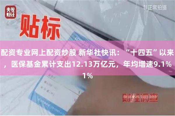 配资专业网上配资炒股 新华社快讯：“十四五”以来，医保基金累计支出12.13万亿元，年均增速9.1%
