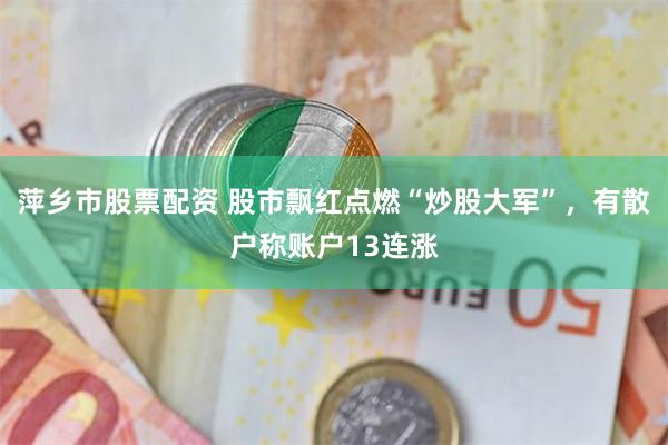 萍乡市股票配资 股市飘红点燃“炒股大军”，有散户称账户13连涨