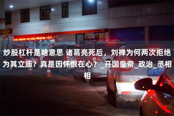 炒股杠杆是啥意思 诸葛亮死后，刘禅为何两次拒绝为其立庙？真是因怀恨在心？_开国皇帝_政治_丞相