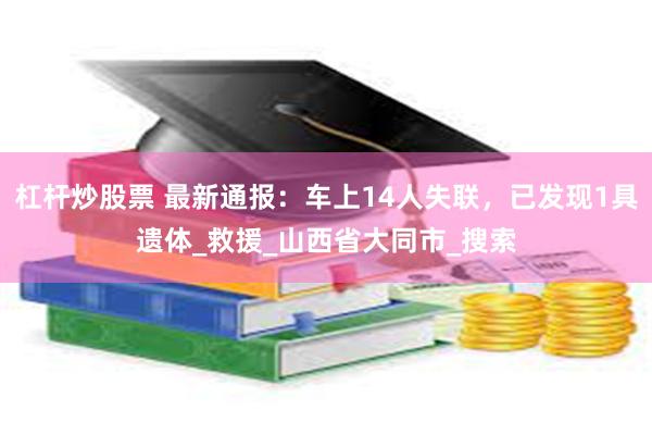 杠杆炒股票 最新通报：车上14人失联，已发现1具遗体_救援_山西省大同市_搜索
